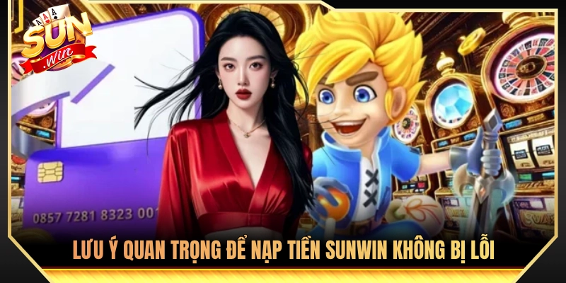 Nạp Tiền Sunwin - Hướng Dẫn Chi Tiết Nạp Siêu Tốc Không Lỗi 3 Lưu ý thiết yếu nhằm tránh gặp sự cố khi gửi tiền